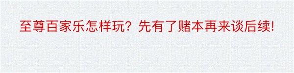 至尊百家乐怎样玩？先有了赌本再来谈后续!