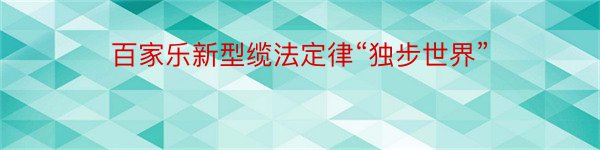 百家乐新型缆法定律“独步世界”