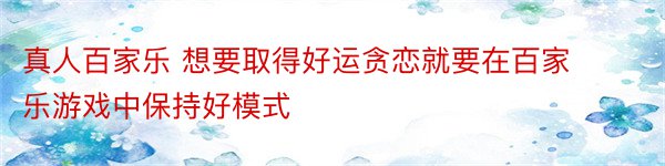 真人百家乐 想要取得好运贪恋就要在百家乐游戏中保持好模式