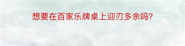 想要在百家乐牌桌上迎刃多余吗？