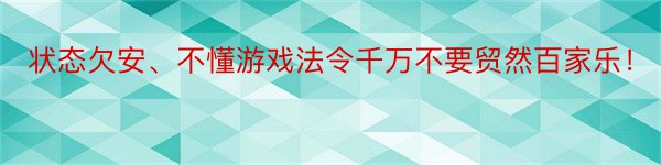 状态欠安、不懂游戏法令千万不要贸然百家乐！