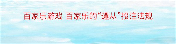 百家乐游戏 百家乐的“遵从”投注法规