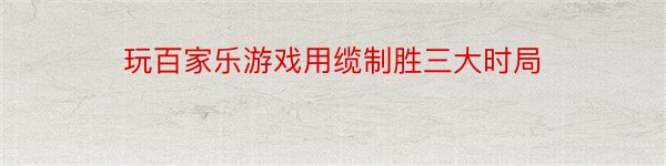 玩百家乐游戏用缆制胜三大时局