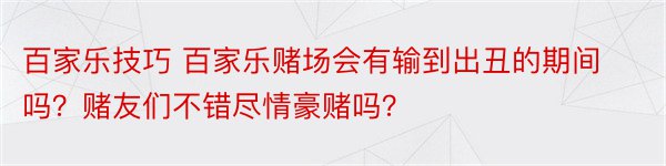 百家乐技巧 百家乐赌场会有输到出丑的期间吗？赌友们不错尽情豪赌吗？