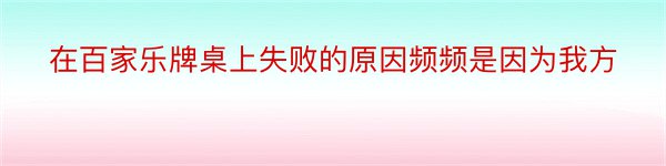 在百家乐牌桌上失败的原因频频是因为我方