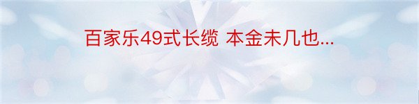 百家乐49式长缆 本金未几也...