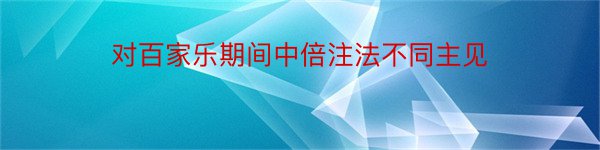 对百家乐期间中倍注法不同主见