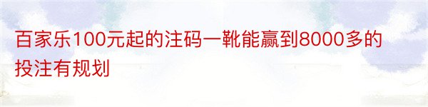 百家乐100元起的注码一靴能赢到8000多的投注有规划