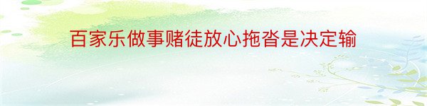 百家乐做事赌徒放心拖沓是决定输