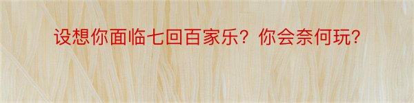 设想你面临七回百家乐？你会奈何玩？