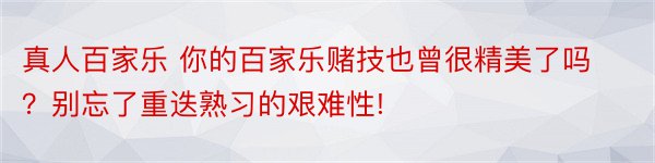 真人百家乐 你的百家乐赌技也曾很精美了吗？别忘了重迭熟习的艰难性!