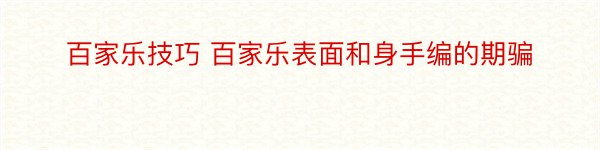 百家乐技巧 百家乐表面和身手编的期骗