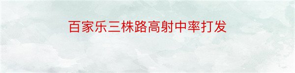 百家乐三株路高射中率打发