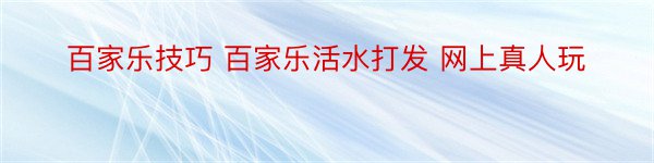 百家乐技巧 百家乐活水打发 网上真人玩