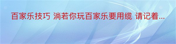 百家乐技巧 淌若你玩百家乐要用缆 请记着...