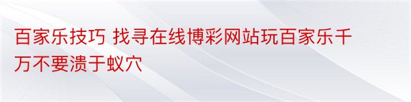 百家乐技巧 找寻在线博彩网站玩百家乐千万不要溃于蚁穴