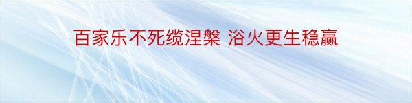 百家乐不死缆涅槃 浴火更生稳赢