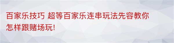 百家乐技巧 超等百家乐连串玩法先容教你怎样跟赌场玩!