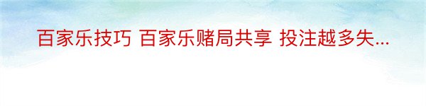 百家乐技巧 百家乐赌局共享 投注越多失...