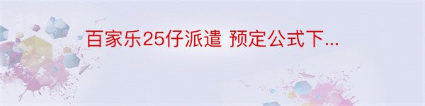 百家乐25仔派遣 预定公式下...