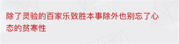 除了灵验的百家乐致胜本事除外也别忘了心态的贫寒性