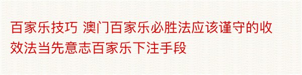 百家乐技巧 澳门百家乐必胜法应该谨守的收效法当先意志百家乐下注手段