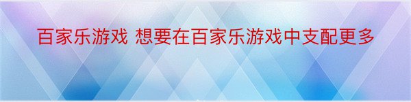 百家乐游戏 想要在百家乐游戏中支配更多