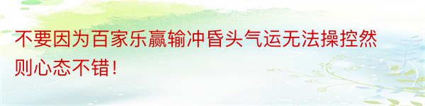 不要因为百家乐赢输冲昏头气运无法操控然则心态不错！