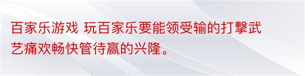 百家乐游戏 玩百家乐要能领受输的打撃武艺痛欢畅快管待赢的兴隆。