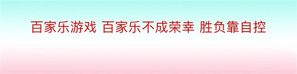 百家乐游戏 百家乐不成荣幸 胜负靠自控