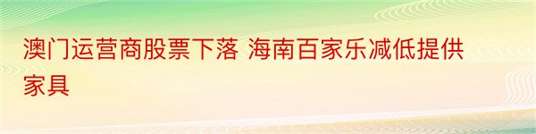 澳门运营商股票下落 海南百家乐减低提供家具