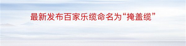 最新发布百家乐缆命名为“掩盖缆”