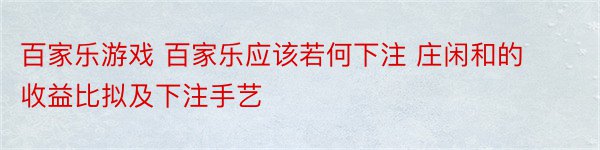 百家乐游戏 百家乐应该若何下注 庄闲和的收益比拟及下注手艺