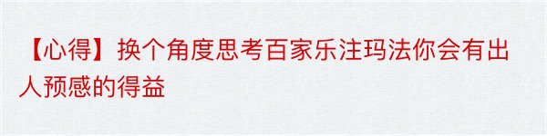 【心得】换个角度思考百家乐注玛法你会有出人预感的得益