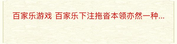 百家乐游戏 百家乐下注拖沓本领亦然一种...