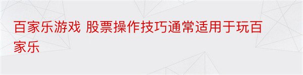 百家乐游戏 股票操作技巧通常适用于玩百家乐