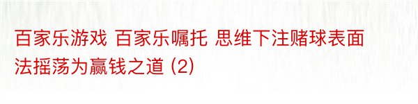 百家乐游戏 百家乐嘱托 思维下注赌球表面法摇荡为赢钱之道 (2)