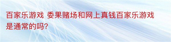 百家乐游戏 委果赌场和网上真钱百家乐游戏是通常的吗？