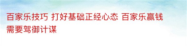 百家乐技巧 打好基础正经心态 百家乐赢钱需要驾御计谋