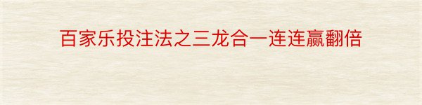 百家乐投注法之三龙合一连连赢翻倍