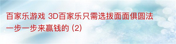 百家乐游戏 3D百家乐只需选拔面面俱圆法 一步一步来赢钱的 (2)