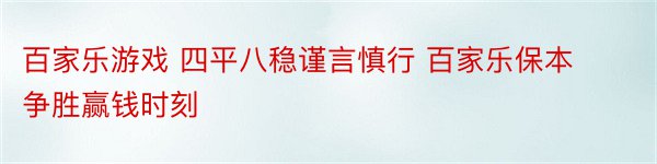 百家乐游戏 四平八稳谨言慎行 百家乐保本争胜赢钱时刻