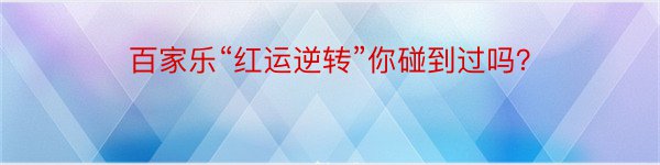 百家乐“红运逆转”你碰到过吗？