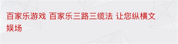 百家乐游戏 百家乐三路三缆法 让您纵横文娱场