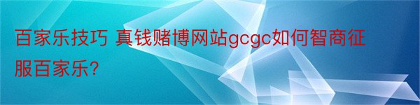 百家乐技巧 真钱赌博网站gcgc如何智商征服百家乐？