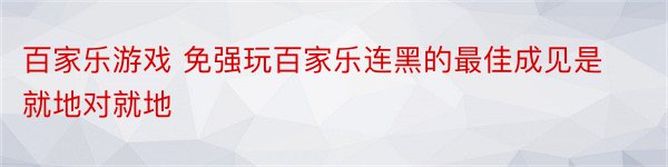 百家乐游戏 免强玩百家乐连黑的最佳成见是就地对就地