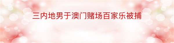 三内地男于澳门赌场百家乐被捕