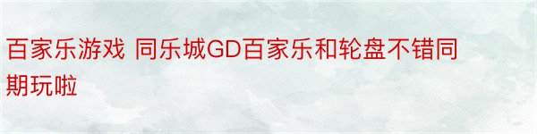 百家乐游戏 同乐城GD百家乐和轮盘不错同期玩啦