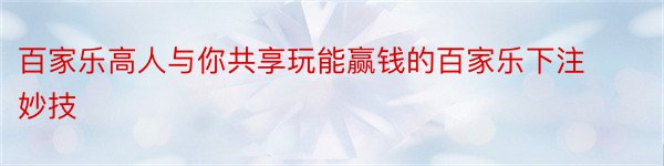 百家乐高人与你共享玩能赢钱的百家乐下注妙技