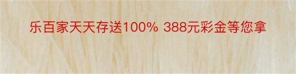 乐百家天天存送100% 388元彩金等您拿